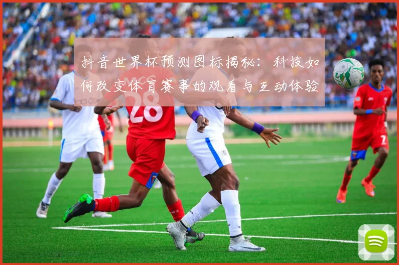 抖音世界杯预测图标揭秘：科技如何改变体育赛事的观看与互动体验