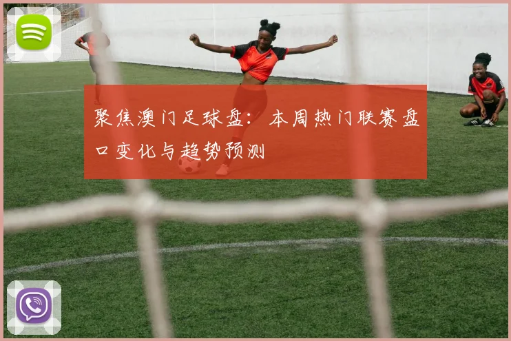 聚焦澳门足球盘：本周热门联赛盘口变化与趋势预测