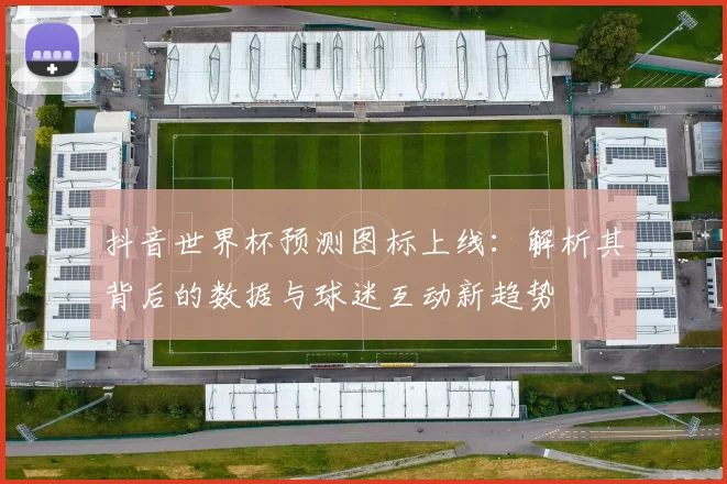 抖音世界杯预测图标上线：解析其背后的数据与球迷互动新趋势