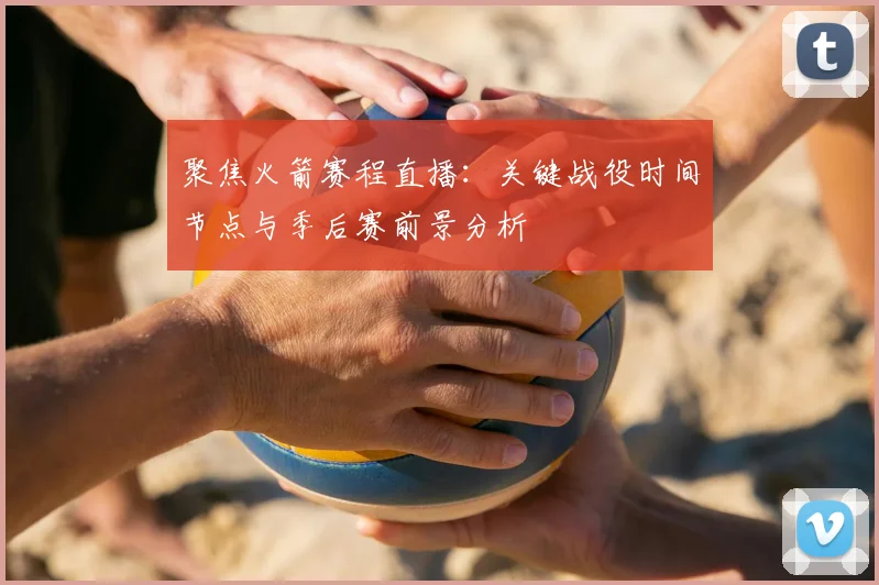 聚焦火箭赛程直播：关键战役时间节点与季后赛前景分析