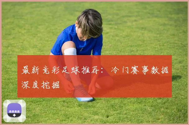最新竞彩足球推荐：冷门赛事数据深度挖掘