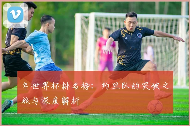 年世界杯排名榜：约旦队的突破之旅与深度解析
