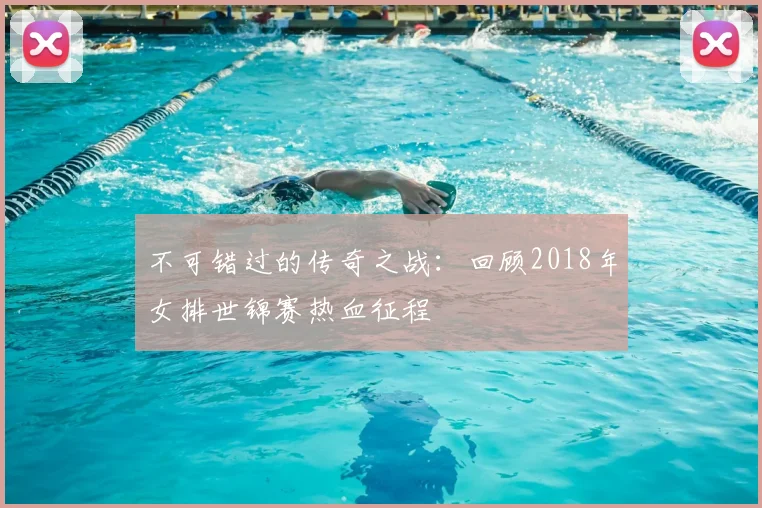不可错过的传奇之战：回顾2018年女排世锦赛热血征程