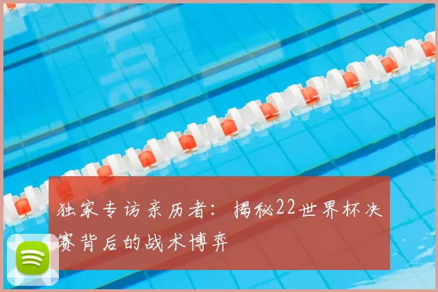 独家专访亲历者：揭秘22世界杯决赛背后的战术博弈