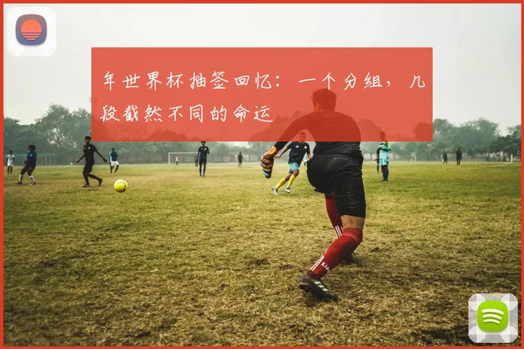 年世界杯抽签回忆：一个分组，几段截然不同的命运