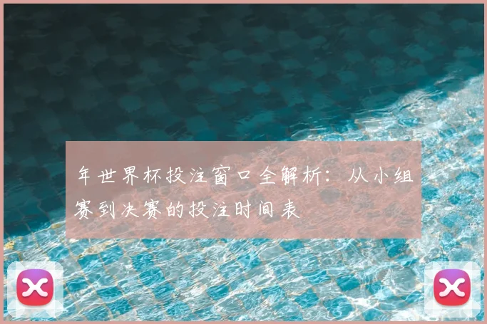 年世界杯投注窗口全解析：从小组赛到决赛的投注时间表