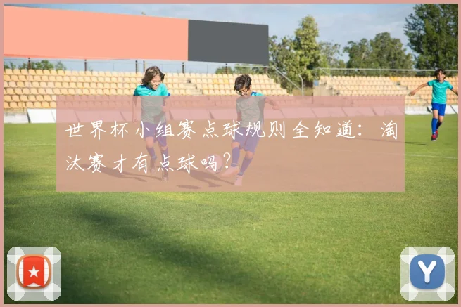 世界杯小组赛点球规则全知道：淘汰赛才有点球吗？