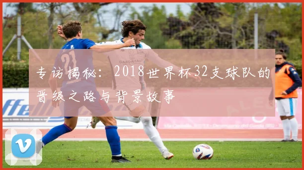专访揭秘：2018世界杯32支球队的晋级之路与背景故事