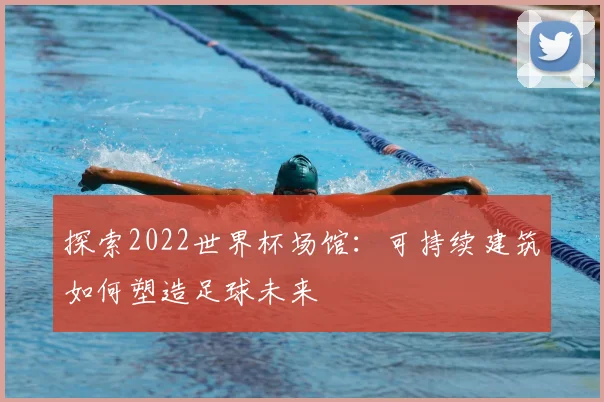 探索2022世界杯场馆：可持续建筑如何塑造足球未来