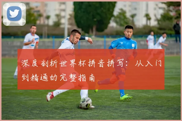 深度剖析世界杯拼音拼写:从入门到精通的完整指南