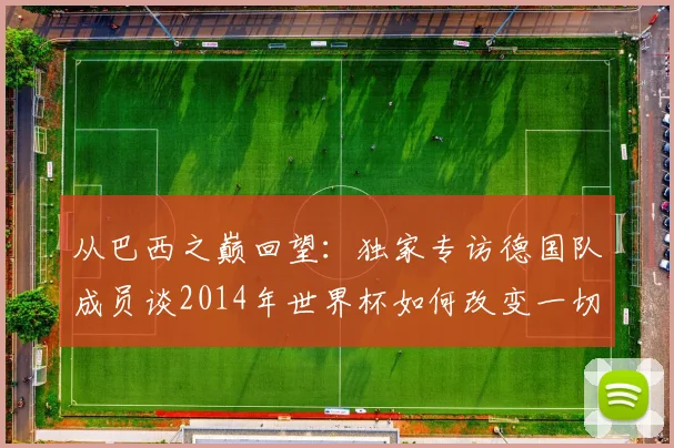 从巴西之巅回望：独家专访德国队成员谈2014年世界杯如何改变一切