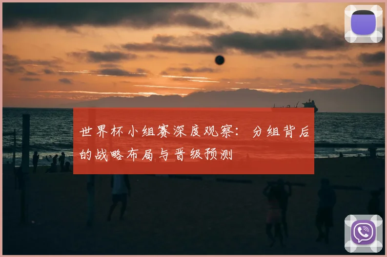 世界杯小组赛深度观察：分组背后的战略布局与晋级预测