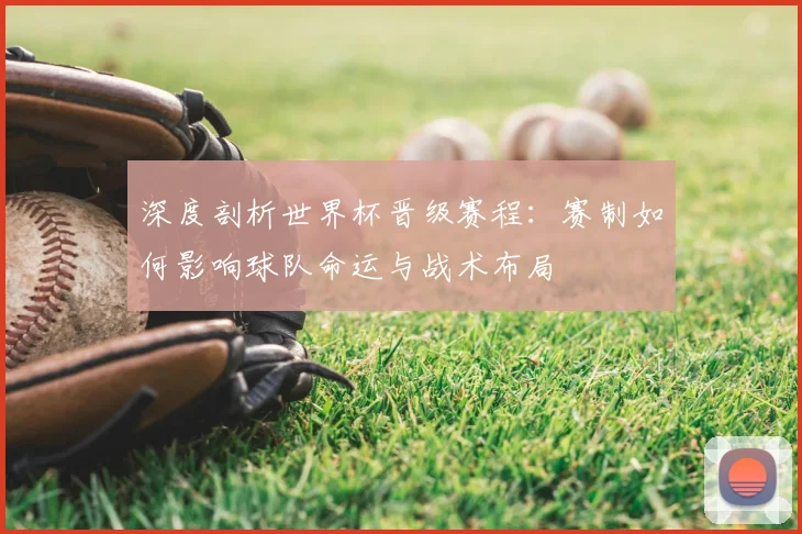 深度剖析世界杯晋级赛程:赛制如何影响球队命运与战术布局