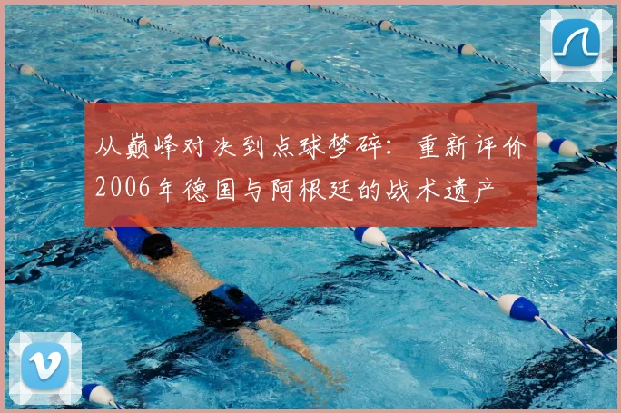 从巅峰对决到点球梦碎：重新评价2006年德国与阿根廷的战术遗产
