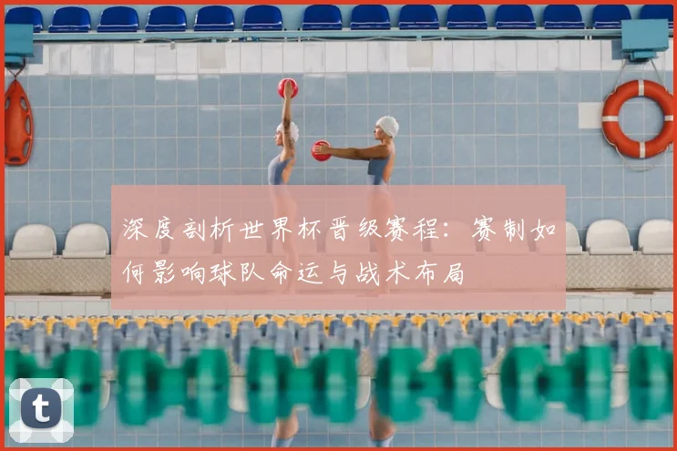深度剖析世界杯晋级赛程：赛制如何影响球队命运与战术布局