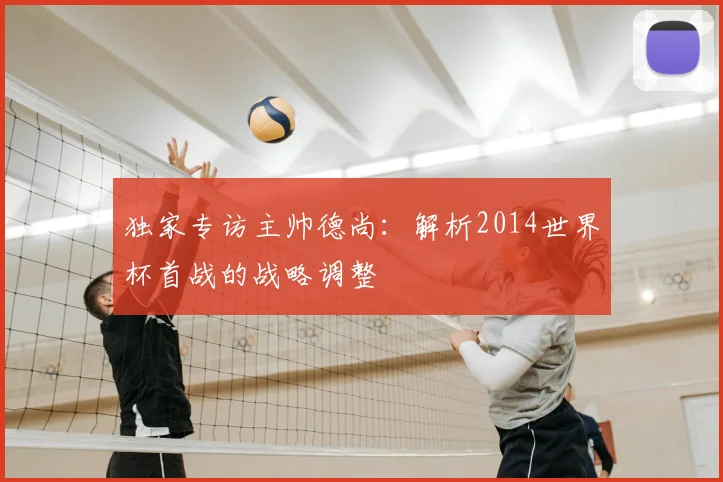 独家专访主帅德尚：解析2014世界杯首战的战略调整