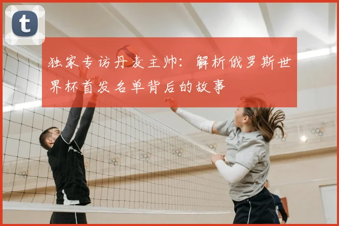独家专访丹麦主帅：解析俄罗斯世界杯首发名单背后的故事