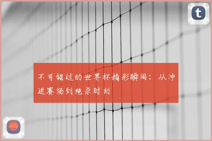不可错过的世界杯精彩瞬间:从冲进赛场到绝杀时刻