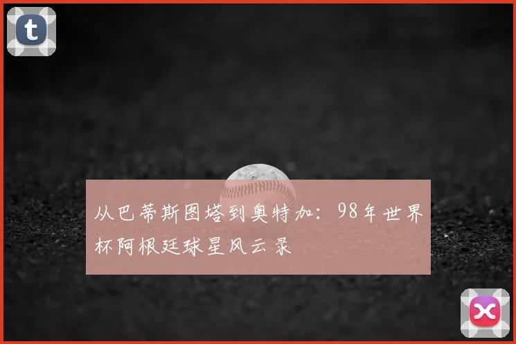 从巴蒂斯图塔到奥特加：98年世界杯阿根廷球星风云录