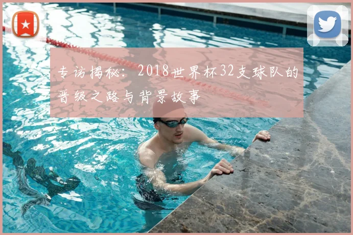 专访揭秘：2018世界杯32支球队的晋级之路与背景故事