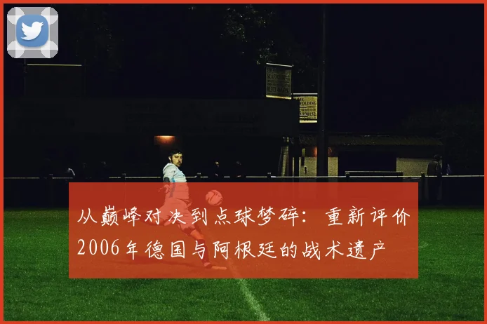 从巅峰对决到点球梦碎：重新评价2006年德国与阿根廷的战术遗产