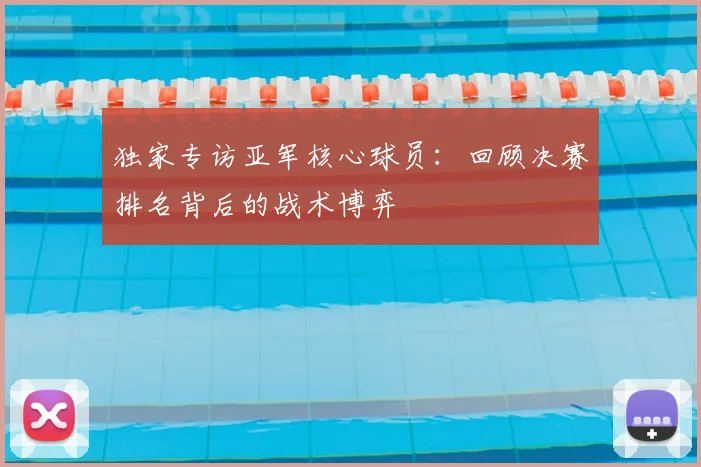 独家专访亚军核心球员：回顾决赛排名背后的战术博弈