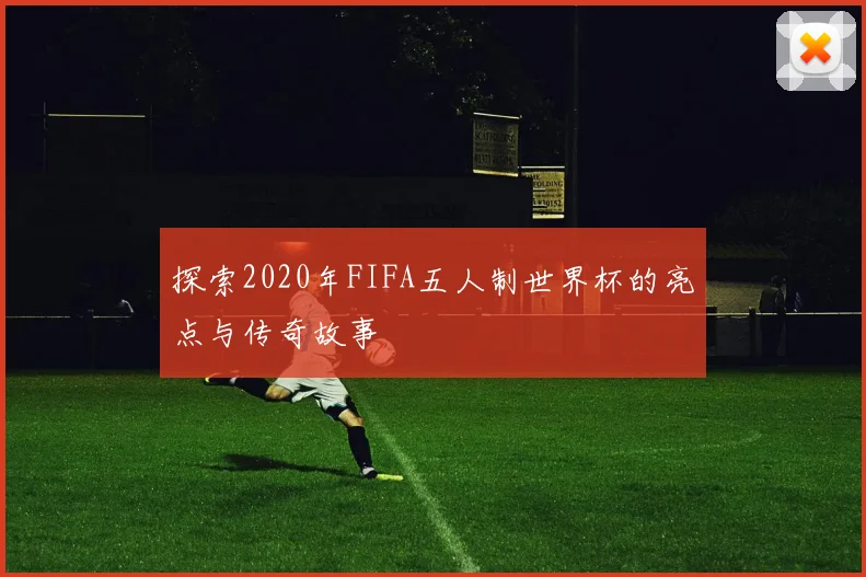 探索2020年FIFA五人制世界杯的亮点与传奇故事