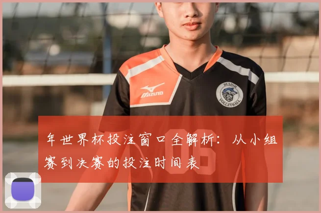 年世界杯投注窗口全解析：从小组赛到决赛的投注时间表