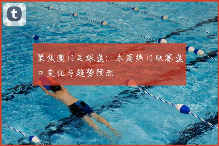 聚焦澳门足球盘：本周热门联赛盘口变化与趋势预测