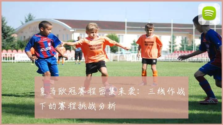 皇马欧冠赛程密集来袭：三线作战下的赛程挑战分析