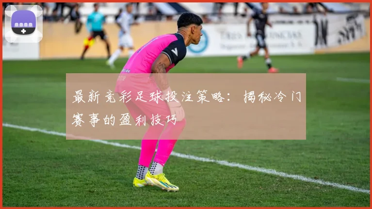 最新竞彩足球投注策略：揭秘冷门赛事的盈利技巧