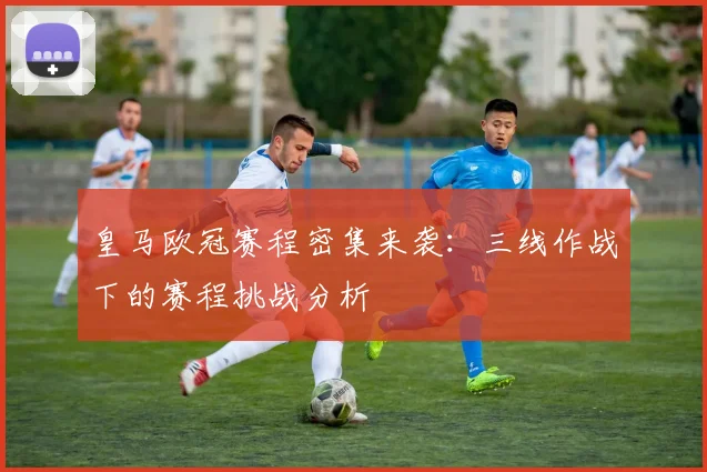 皇马欧冠赛程密集来袭：三线作战下的赛程挑战分析