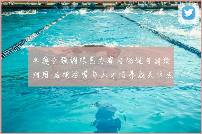 冬奥会强调绿色办赛与场馆可持续利用 后续运营与人才培养成关注点