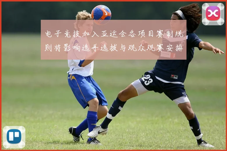 电子竞技加入亚运会各项目赛制规则将影响选手选拔与观众观赛安排