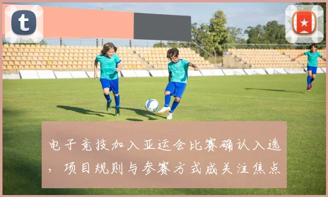 电子竞技加入亚运会比赛确认入选，项目规则与参赛方式成关注焦点