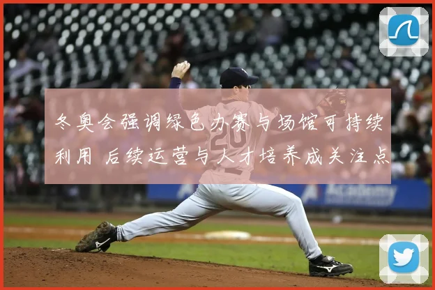 冬奥会强调绿色办赛与场馆可持续利用 后续运营与人才培养成关注点