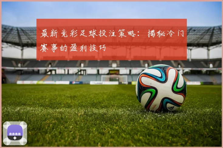最新竞彩足球投注策略：揭秘冷门赛事的盈利技巧