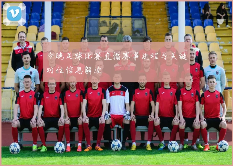 今晚足球比赛直播赛事进程与关键对位信息解读