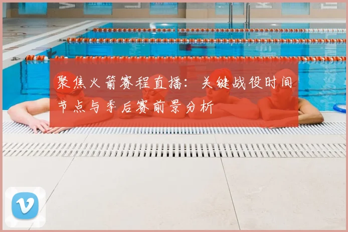 聚焦火箭赛程直播：关键战役时间节点与季后赛前景分析