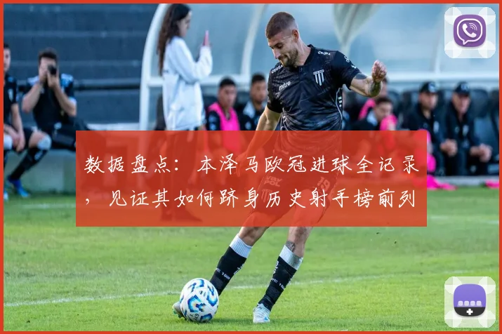 数据盘点：本泽马欧冠进球全记录，见证其如何跻身历史射手榜前列