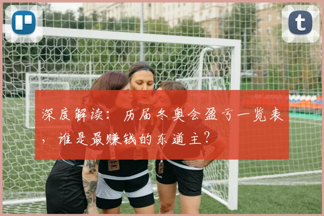 深度解读：历届冬奥会盈亏一览表，谁是最赚钱的东道主？